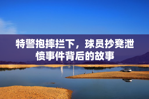 特警抱摔拦下，球员抄凳泄愤事件背后的故事