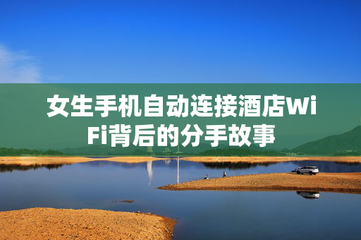 女生手机自动连接酒店WiFi背后的分手故事