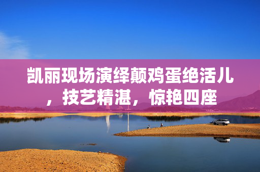 凯丽现场演绎颠鸡蛋绝活儿，技艺精湛，惊艳四座