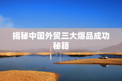 揭秘中国外贸三大爆品成功秘籍