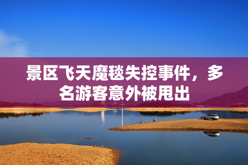 景区飞天魔毯失控事件，多名游客意外被甩出