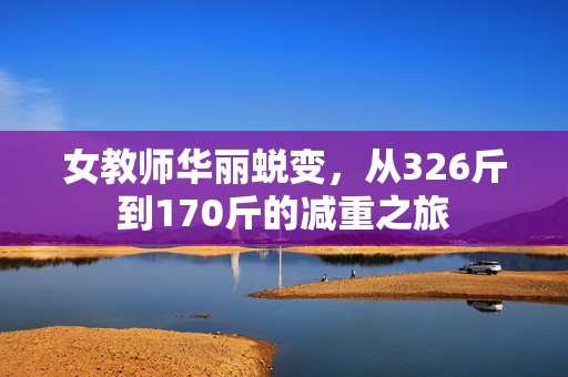 女教师华丽蜕变，从326斤到170斤的减重之旅
