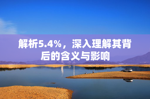 解析5.4%，深入理解其背后的含义与影响