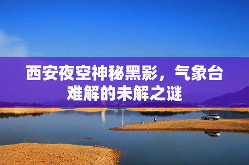 西安夜空神秘黑影，气象台难解的未解之谜