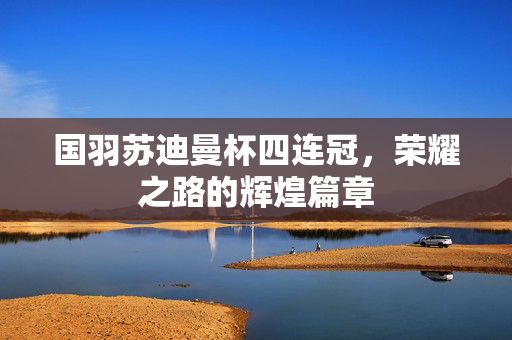 国羽苏迪曼杯四连冠，荣耀之路的辉煌篇章