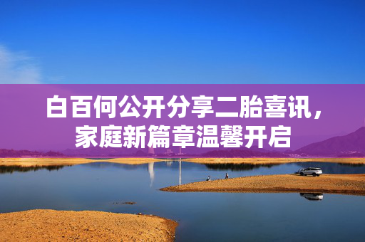白百何公开分享二胎喜讯，家庭新篇章温馨开启