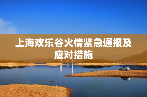 上海欢乐谷火情紧急通报及应对措施