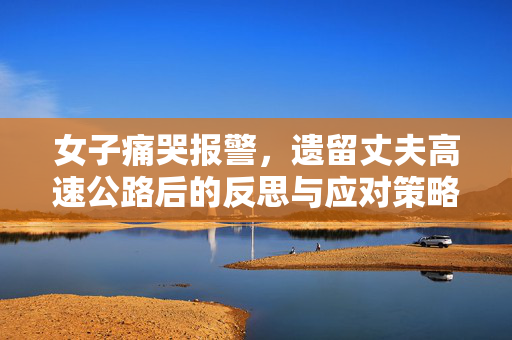 女子痛哭报警，遗留丈夫高速公路后的反思与应对策略