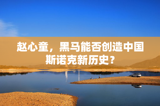 赵心童，黑马能否创造中国斯诺克新历史？