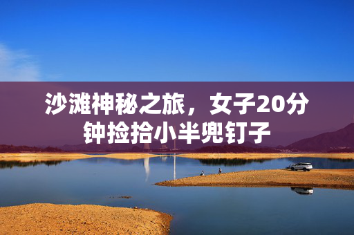 沙滩神秘之旅，女子20分钟捡拾小半兜钉子