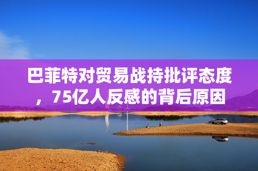 巴菲特对贸易战持批评态度，75亿人反感的背后原因