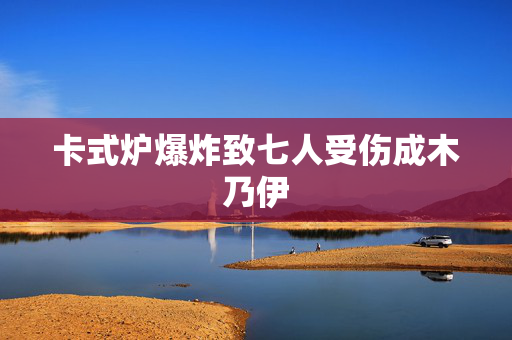 卡式炉爆炸致七人受伤成木乃伊