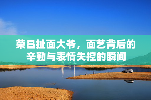荣昌扯面大爷，面艺背后的辛勤与表情失控的瞬间