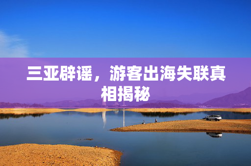 三亚辟谣，游客出海失联真相揭秘