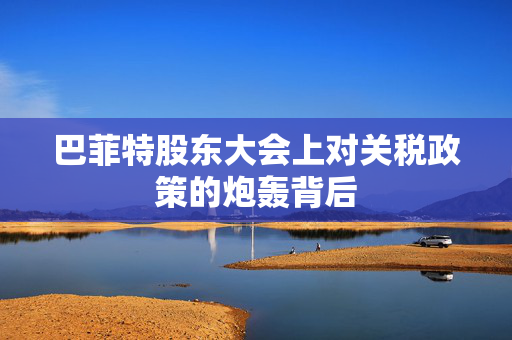 巴菲特股东大会上对关税政策的炮轰背后
