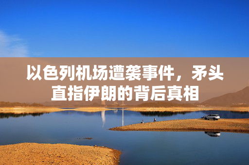 以色列机场遭袭事件，矛头直指伊朗的背后真相