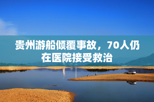 贵州游船倾覆事故，70人仍在医院接受救治