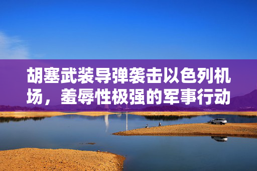 胡塞武装导弹袭击以色列机场，羞辱性极强的军事行动解析