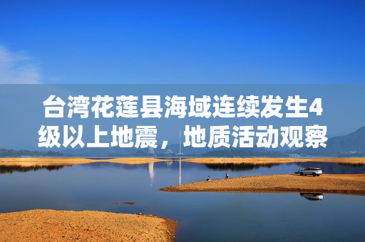 台湾花莲县海域连续发生4级以上地震，地质活动观察与影响分析