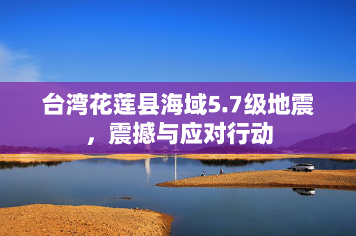 台湾花莲县海域5.7级地震，震撼与应对行动