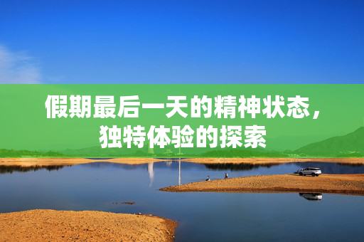 假期最后一天的精神状态，独特体验的探索
