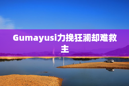 Gumayusi力挽狂澜却难救主