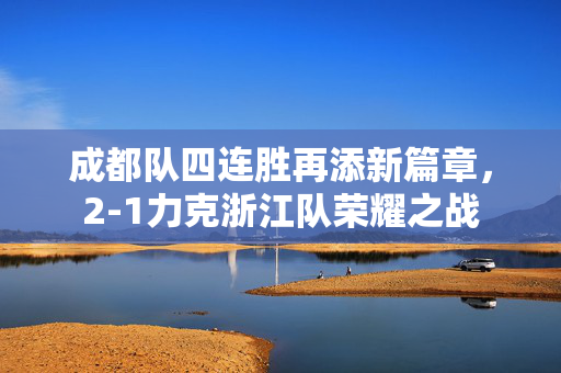 成都队四连胜再添新篇章，2-1力克浙江队荣耀之战