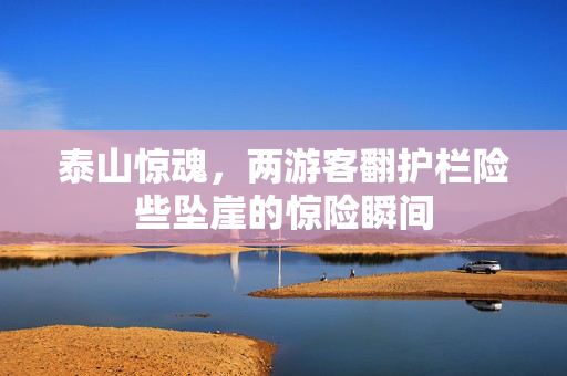 泰山惊魂，两游客翻护栏险些坠崖的惊险瞬间