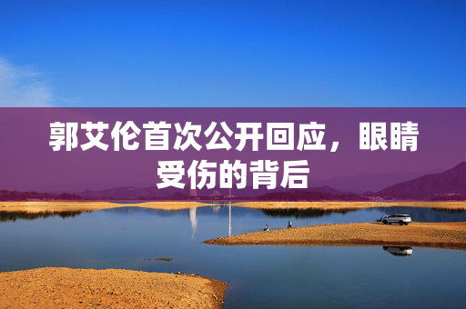 郭艾伦首次公开回应，眼睛受伤的背后