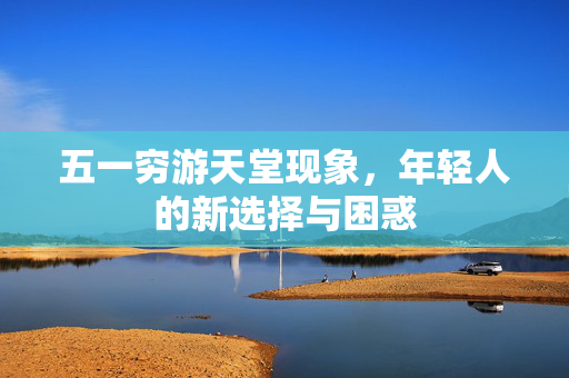 五一穷游天堂现象，年轻人的新选择与困惑