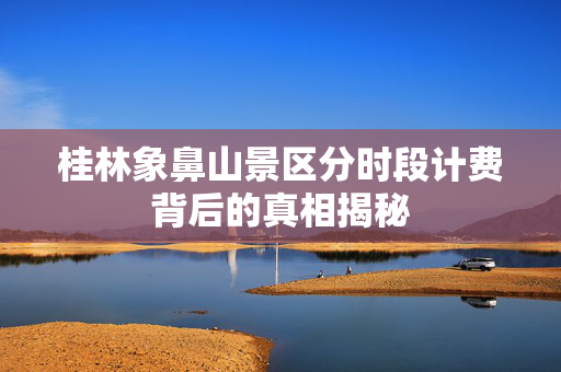 桂林象鼻山景区分时段计费背后的真相揭秘