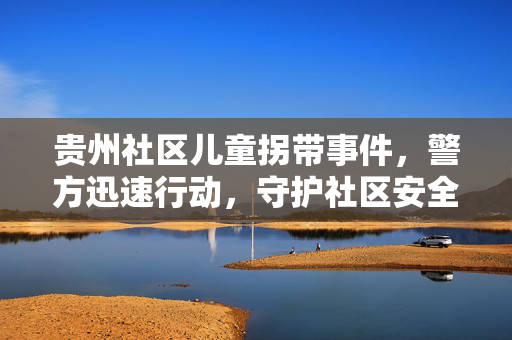 贵州社区儿童拐带事件，警方迅速行动，守护社区安全之盾