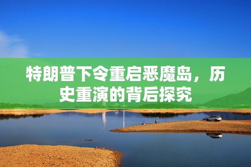 特朗普下令重启恶魔岛，历史重演的背后探究