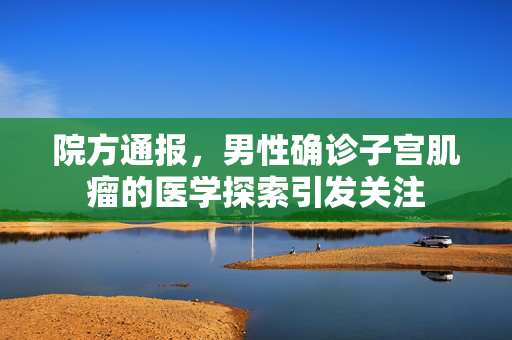院方通报，男性确诊子宫肌瘤的医学探索引发关注