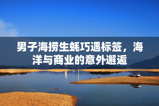 男子海捞生蚝巧遇标签，海洋与商业的意外邂逅