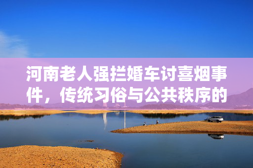 河南老人强拦婚车讨喜烟事件，传统习俗与公共秩序的碰撞