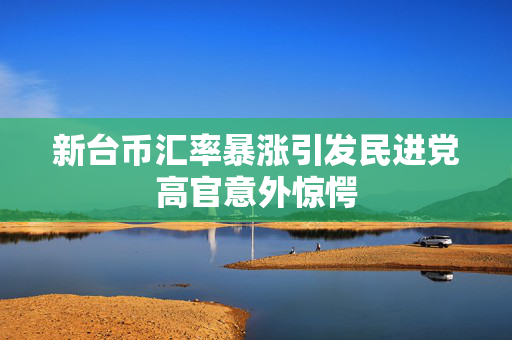 新台币汇率暴涨引发民进党高官意外惊愕