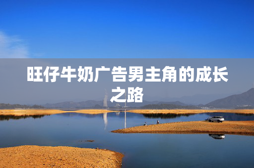 旺仔牛奶广告男主角的成长之路