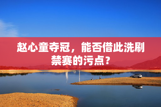 赵心童夺冠，能否借此洗刷禁赛的污点？