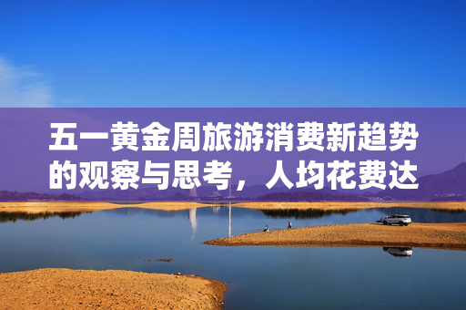 五一黄金周旅游消费新趋势的观察与思考，人均花费达574元