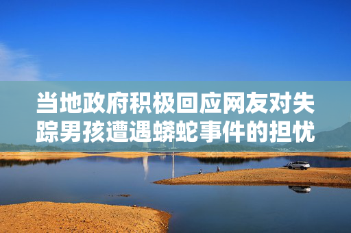 当地政府积极回应网友对失踪男孩遭遇蟒蛇事件的担忧