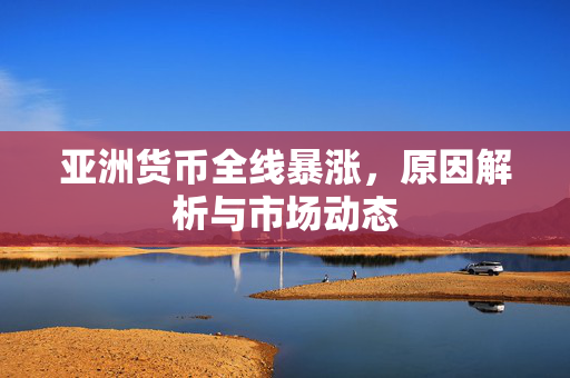 亚洲货币全线暴涨，原因解析与市场动态