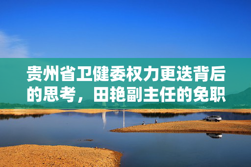贵州省卫健委权力更迭背后的思考，田艳副主任的免职